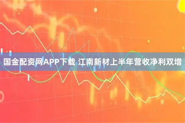 国金配资网APP下载 江南新材上半年营收净利双增