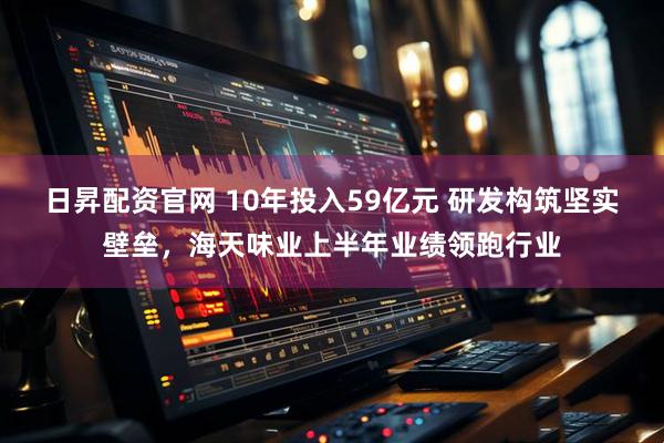日昇配资官网 10年投入59亿元 研发构筑坚实壁垒，海天味业上半年业绩领跑行业
