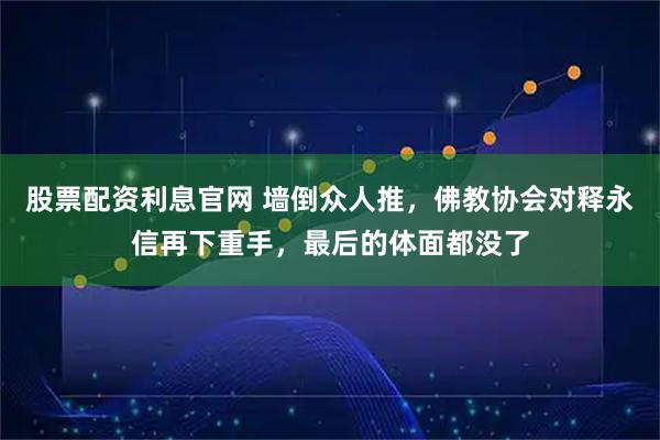 股票配资利息官网 墙倒众人推，佛教协会对释永信再下重手，最后的体面都没了