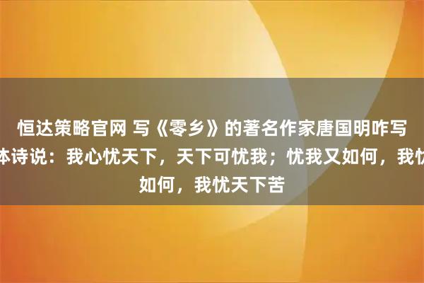 恒达策略官网 写《零乡》的著名作家唐国明咋写自由古体诗说：我心忧天下，天下可忧我；忧我又如何，我忧天下苦