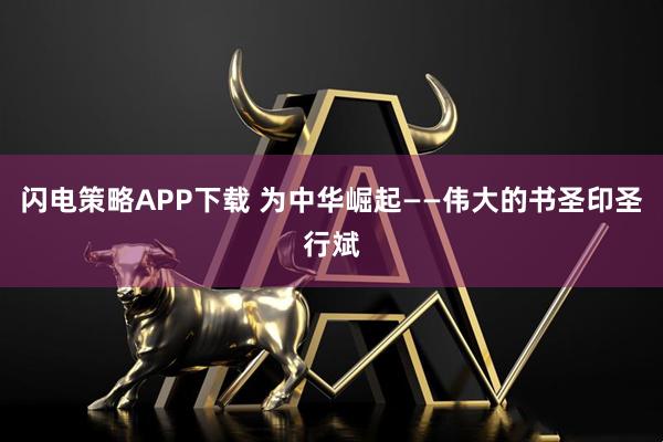 闪电策略APP下载 为中华崛起——伟大的书圣印圣行斌
