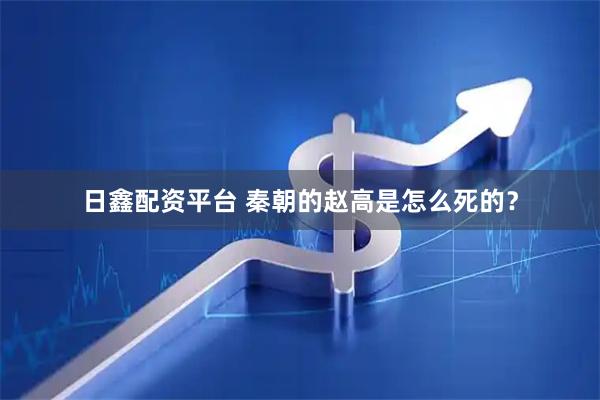 日鑫配资平台 秦朝的赵高是怎么死的？