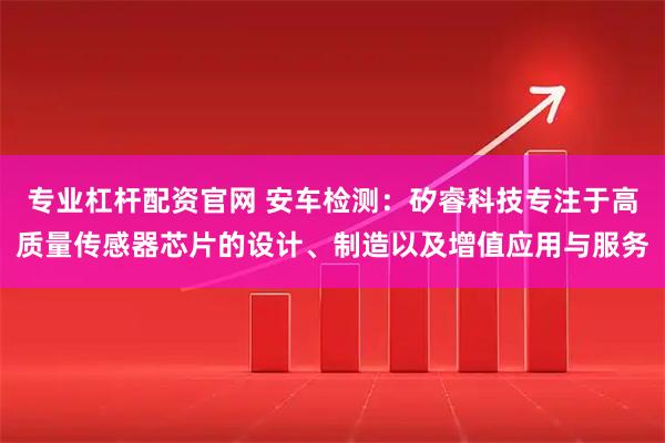 专业杠杆配资官网 安车检测：矽睿科技专注于高质量传感器芯片的设计、制造以及增值应用与服务