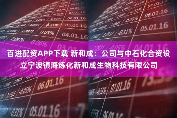 百进配资APP下载 新和成：公司与中石化合资设立宁波镇海炼化新和成生物科技有限公司