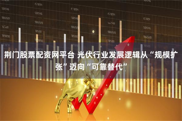 荆门股票配资网平台 光伏行业发展逻辑从“规模扩张”迈向“可靠替代”